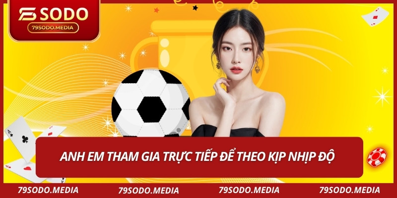 Anh em tham gia trực tiếp để theo kịp nhịp độ