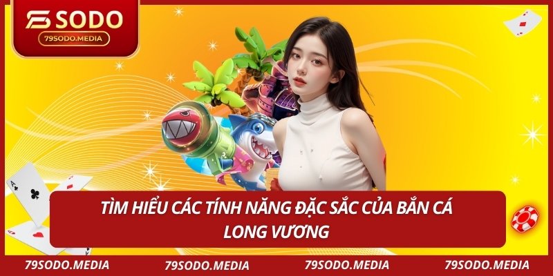 Tìm hiểu các tính năng đặc sắc của Bắn Cá Long Vương