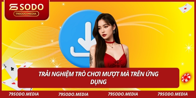 Tải App 79SODO Để Trải Nghiệm Dịch Vụ Chơi Game Tốt Nhất 2 Trải nghiệm trò chơi mượt mà trên ứng dụng
