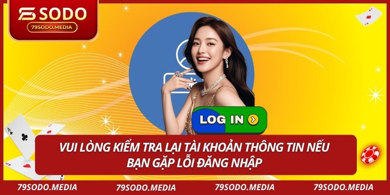 Vui lòng kiểm tra lại tài khoản thông tin nếu bạn gặp lỗi đăng nhập